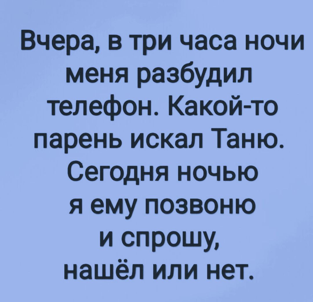 Вчера в три часа ночи меня разбудил телефон Какой то парень искал Таню  Сегодня ночью я ему позвоню и спрошу нашёл или нет - выпуск №1615923