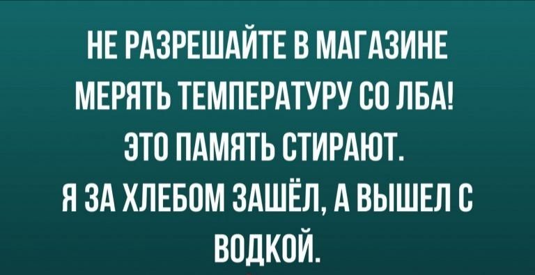 НЕ РАЗРЕШАЙТЕ В МАГАЗИНЕ МЕРЯТЬ ТЕМПЕРАТУРУ 80 ЛБА ЭТП ПАМЯТЬ СТИРАЮТ Я ЗА ХЛЕБОМ ЗАШЁЛ А ВЫШЕЛВ ВОДКОЙ