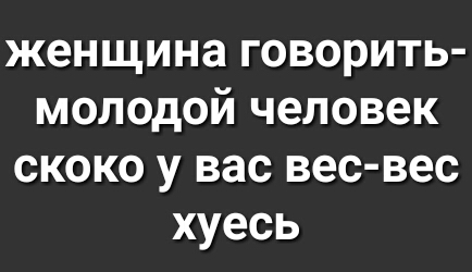 женщина говорить молодой человек скоко у вас вес вес хуесь