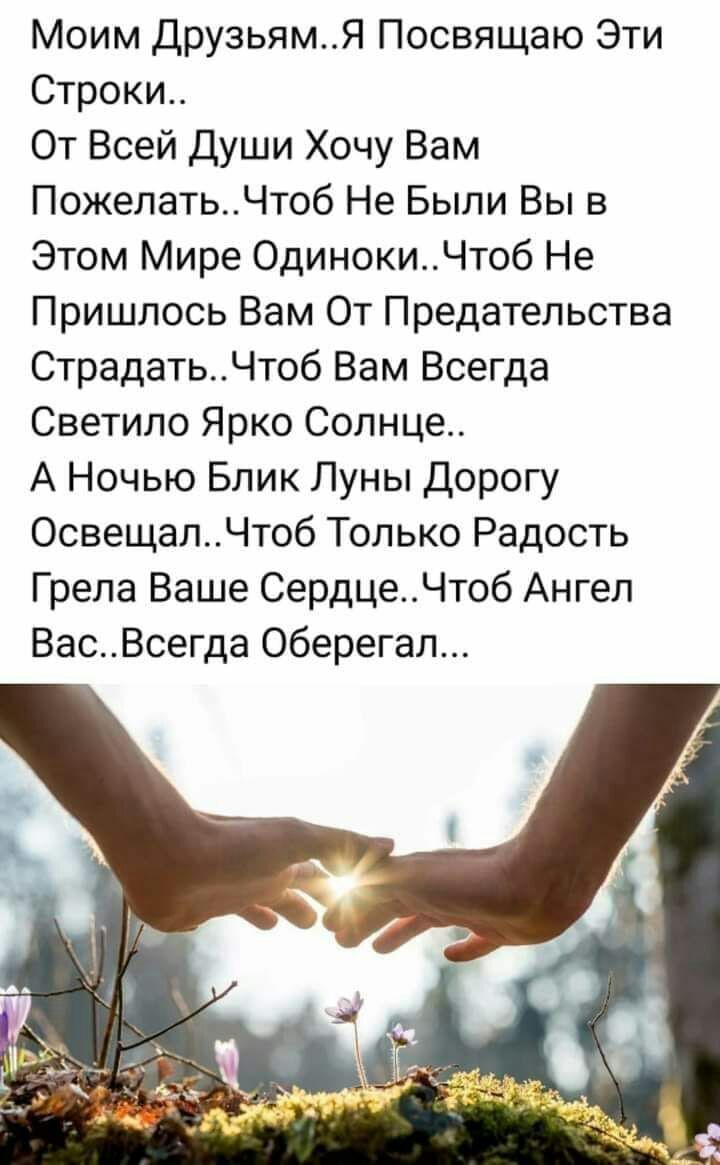Моим друзьям..я посвящаю эти строки.. От всей души хочу вам пожелать..чтоб не были вы в этом мире одиноки..чтоб не пришлось вам от предательства страдать..чтоб вам всегда светило ярко солнце.. А ночью блик луны дорогу освещал..чтоб только радость грела ваше сердце..чтоб ангел вас..всегда оберегал...
