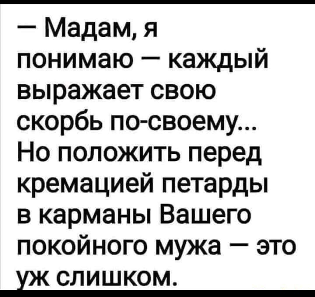 Мадам я понимаю каждый выражает свою скорбь по своему Но положить перед кремацией петарды в карманы Вашего покойного мужа это СЛИШКОМ