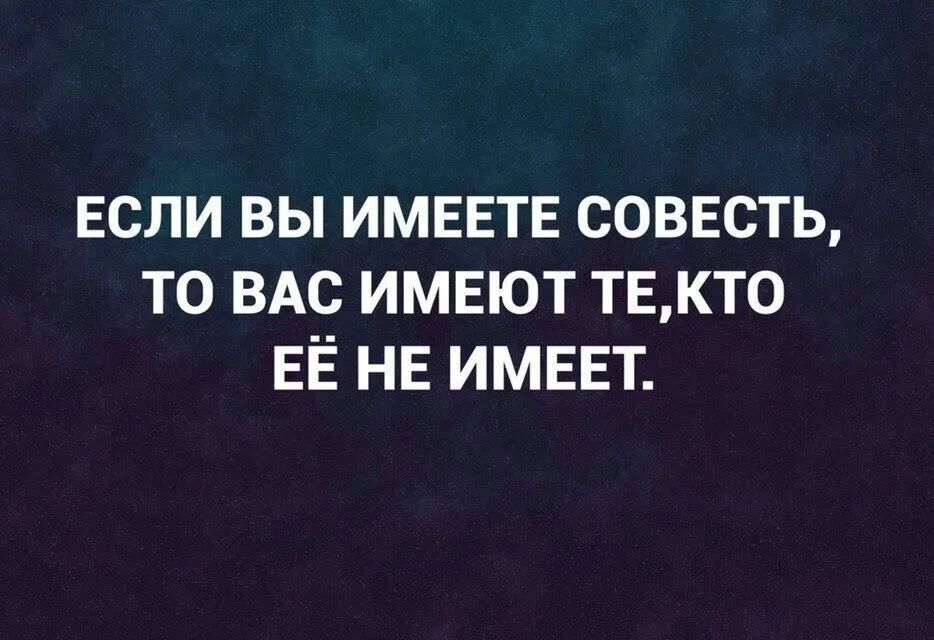 ЕСЛИ ВЫ ИМЕЕТЕ СОВЕСТЬ ТО ВАС ИМЕЮТ ТЕКТ0 ЕЁ НЕ ИМЕЕТ