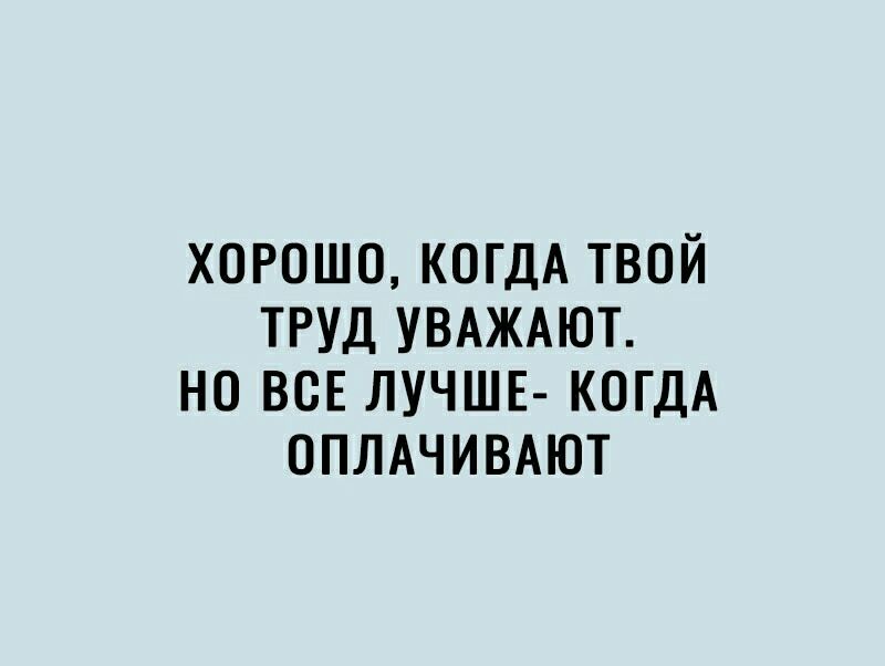ХОРОШО КОГДА ТВОЙ ТРУД УВАЖАЮТ НО ВСЕ ЛУЧШЕ КОГДА ОПЛАЧИВАЮТ