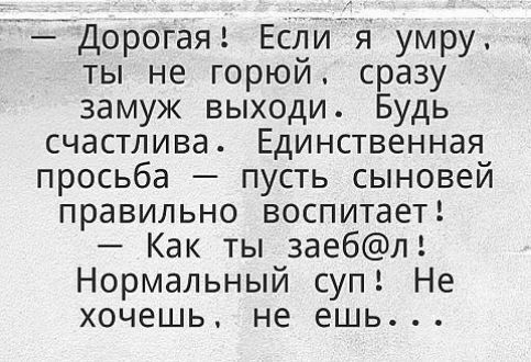Дорогая Если я умру ты не горюй сразу замуж выходи Будь счастлива Единственная просьба пусть сыновей правильно воспитает Как ты заебл Нормальный суп Не хочешь не ешь