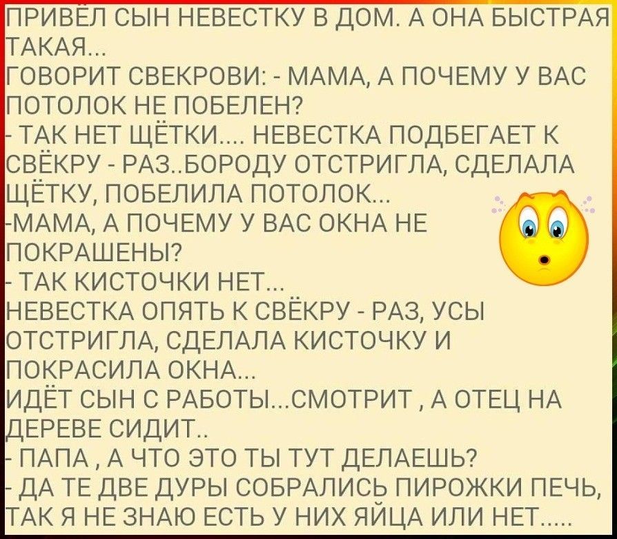 ПРИВЕТ СЫН НЕЕЕСТКУ В ДОМ А ОНА БЫСТРАЯ АКАЯ ГОВОРИТ СВЕКРОВИ МАМА А ПОЧЕМУ У ВАС ПОТОЛОК НЕ ПОБЕПЕН ТАК НЕТ ЩЕТКИ НЕВЕСТКА ПОДБЕГАЕТ К СВЕКРУ _ РАЗ БОРОДУ ОТСТРИГЛА СДЕЛАПА ЩЕТКУ ПОБЕПИПА ПОТОЛОК МАМА А ПОЧЕМУ У ВАС ОКНА НЕ Ф ПОКРАШЕНЫ ТАК КИСТОЧКИ НЕТ НЕВЕСТКА ОПЯТЬ К СВЁКРУ РАЗ УСЫ ОТСТРИГЛА СДЕЛАЛА КИСТОЧКУ И ПОКРАСИПА ОКНА ИДЕТ СЫН С РАБОТЫСМОТРИТ А ОТЕЦ НА ЕРЕЕЕ СИДИТ ПАПА А ЧТО ЭТО ТЫ ТУТ Д