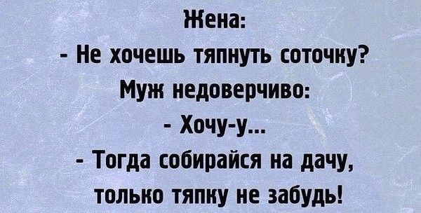Жена Не хочешь тяпиуть соточку Муж недоверчиво Хочу у Тогда обипайся на дачу только тяпиу не забудь