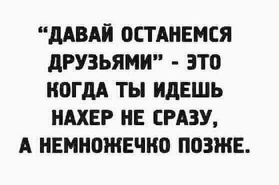 дАВАЙ ОСТАНЕМСЯ дРУЗЬЯМИ ЭТП КОГДА ТЫ ИДЕШЬ НАХЕР НЕ СРАЗУ А НЕМНОЖЕЧНО ПОЗЖЕ