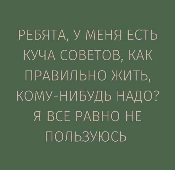 Ребята, у меня есть куча советов, как правильно жить, комунибудь надо? Я все равно не пользуюсь