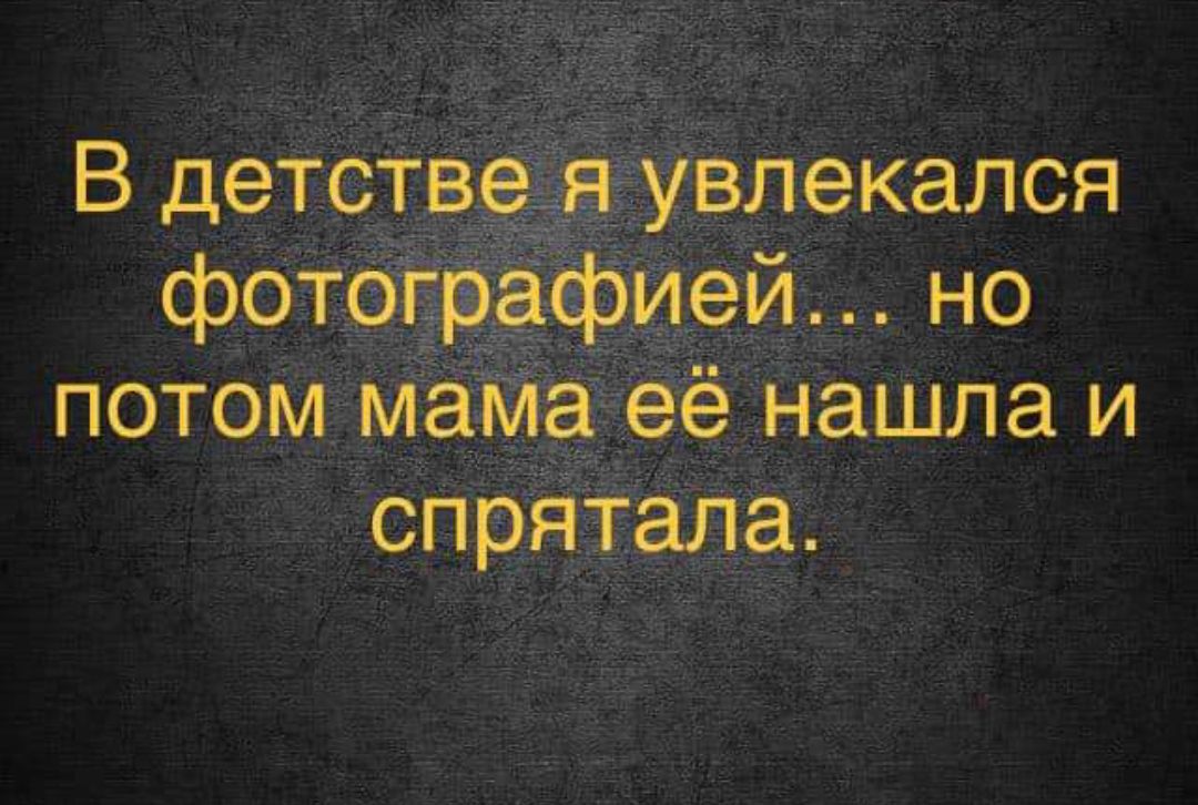 В детствея увлекался фотографией но потом мама её нашла и спрятала