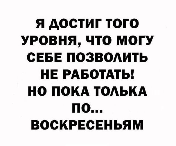 Я дООТИГ ТОГО УРОВНЯ ЧТО МОГУ СЕБЕ ПОЗВОАИТЬ НЕ РАБОТАТЬ НО ПОКА ТОАЬКА ПО ВООКРЕСЕНЬЯМ