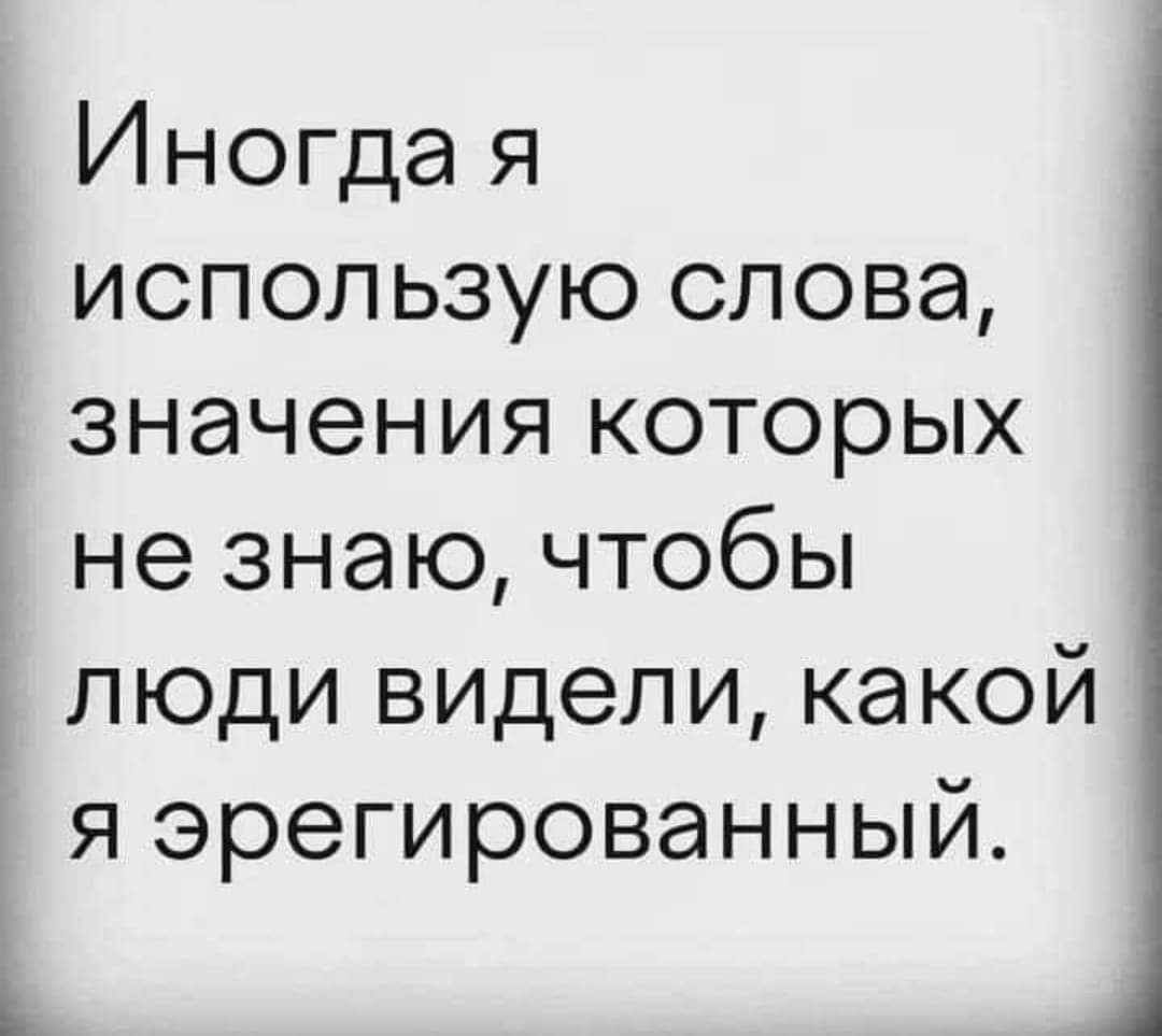Иногда я использую слова значения которых не знаю чтобы люди видели какой я эрегированный