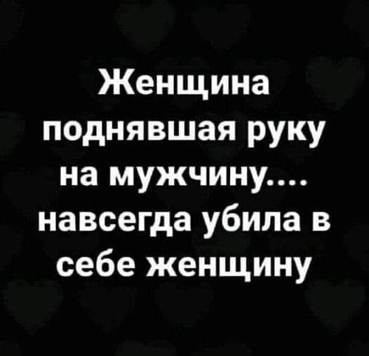 Женщина поднявшая руку на мужчину навсегда убила в себе женщину