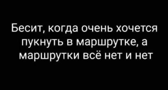 Бесит когда очень хочется пукнуть в маршрутке а маршрутки всё нет и нет