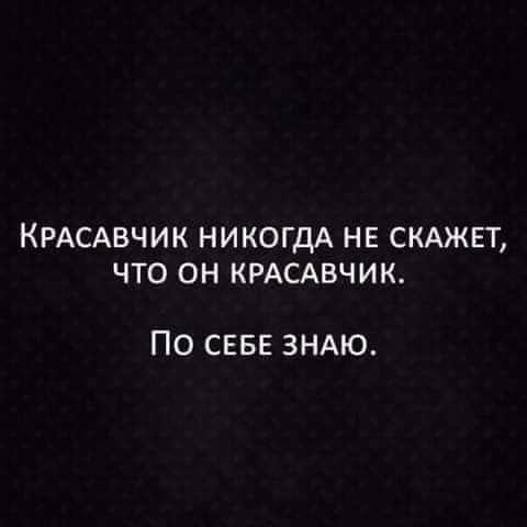 КРАСАВЧИК НИКОГДА НЕ СКАЖЕТ ЧТО ОН КРАСАВЧИК ПО СЕБЕ ЗНАЮ