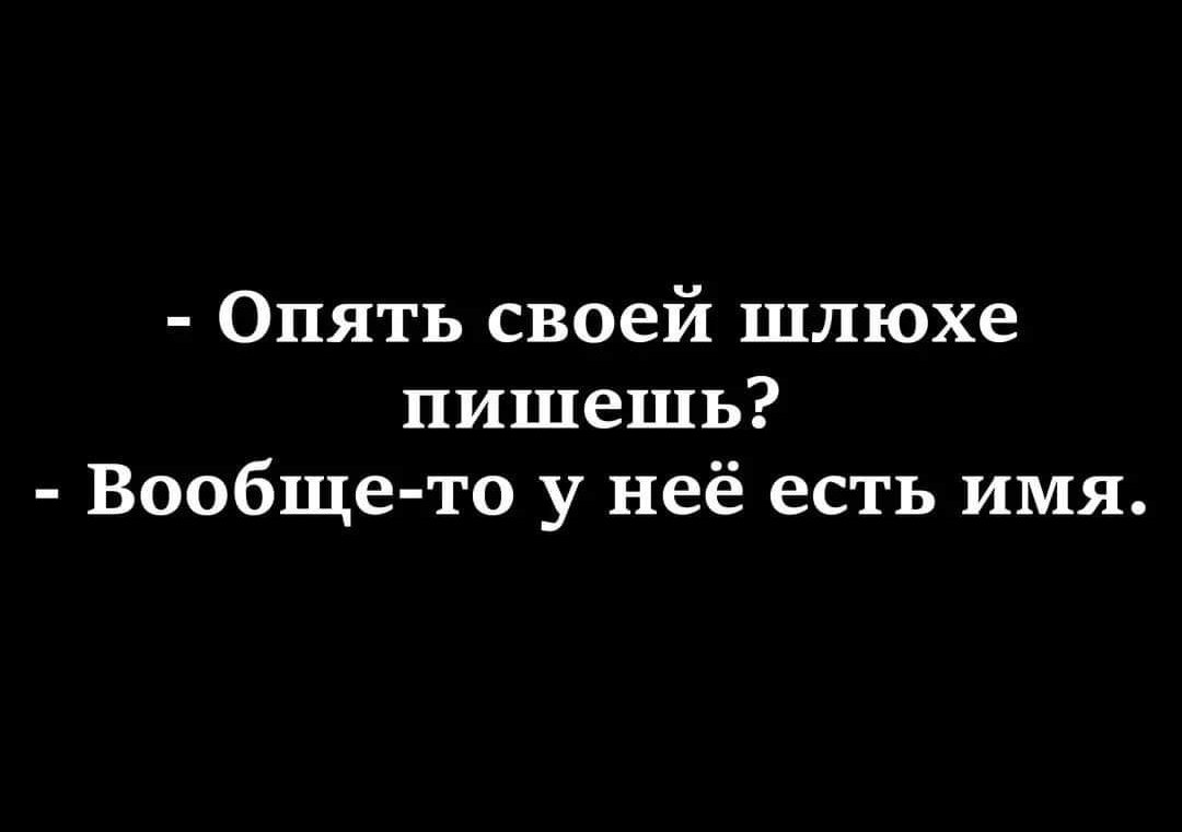 Опять своей шлюхе пишешь Вообще то у неё есть имя