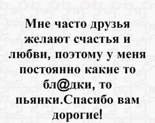 Мне часто друзья желают счастья и любви поэтому у меня постоянно какие то блдки то пьянкиСпасибо вам дорогие