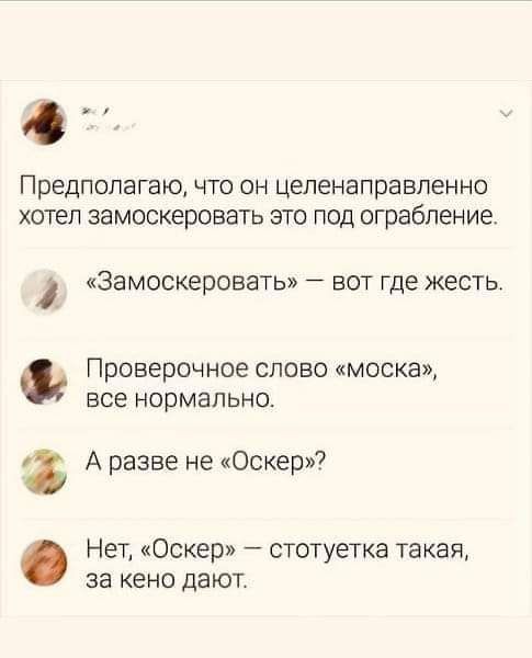 ПРЕДПОПЭГЭРЦ ЧТО ОН Целенаправленно хотел ЗЭМОСКЕРОВЕТЬ ЭТО ПОД ограбление ЗЭМОСКЁРОВЗТЬ ВОТ где ЖЕСТЬ Проверочное слово моска все НОРМЭПЬНО А разве не Оскер Нет Оскер статуэтка такая за кено дают