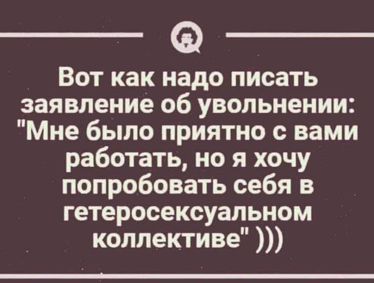 Ф _ Вот как надо писать заявление об увольнении Мне было приятно с вами работать но я хочу попробовать себя в гетеросексуальном коллективе
