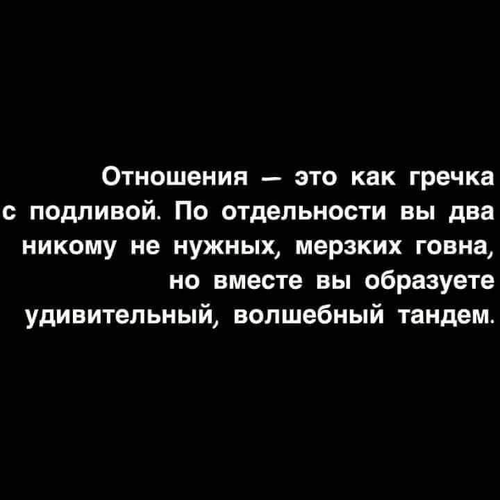Отношения это как гречка с подливой По отдельности вы два никому не нужных мерзких говна но вместе вы образуете удивительный волшебный тандем