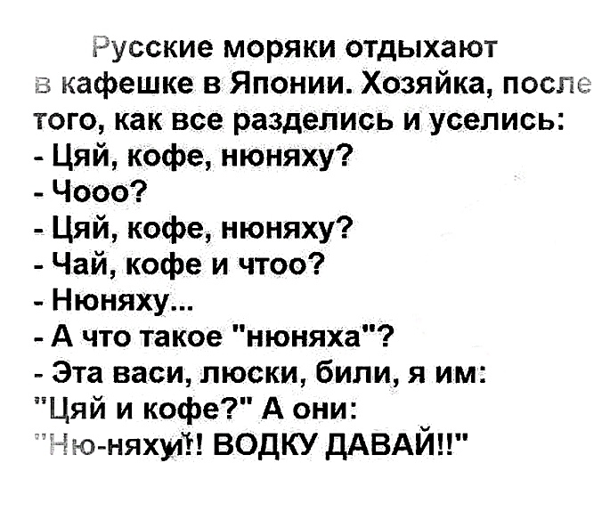 Русские моряки отдыхают кафешке в Японии Хозяйка после того как все разделись и уселись Цяй кофе нюняху Чооо Цяй кофе нюняху Чай кофе и чтоо Нюняху А что такое нюняха Эта васи люски били я им Цяй и кофе А они ёю няхмі водку дАВАЙ