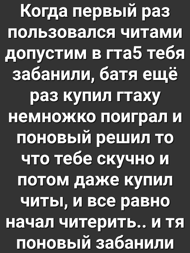 Когда первый раз пользовался читами допустим в гта5 тебя забанили батя ещё раз купил гтаху немножко поиграл и поновый решил то что тебе скучно и потом даже купил читы и все равно начал читерить и тя поновый забанили
