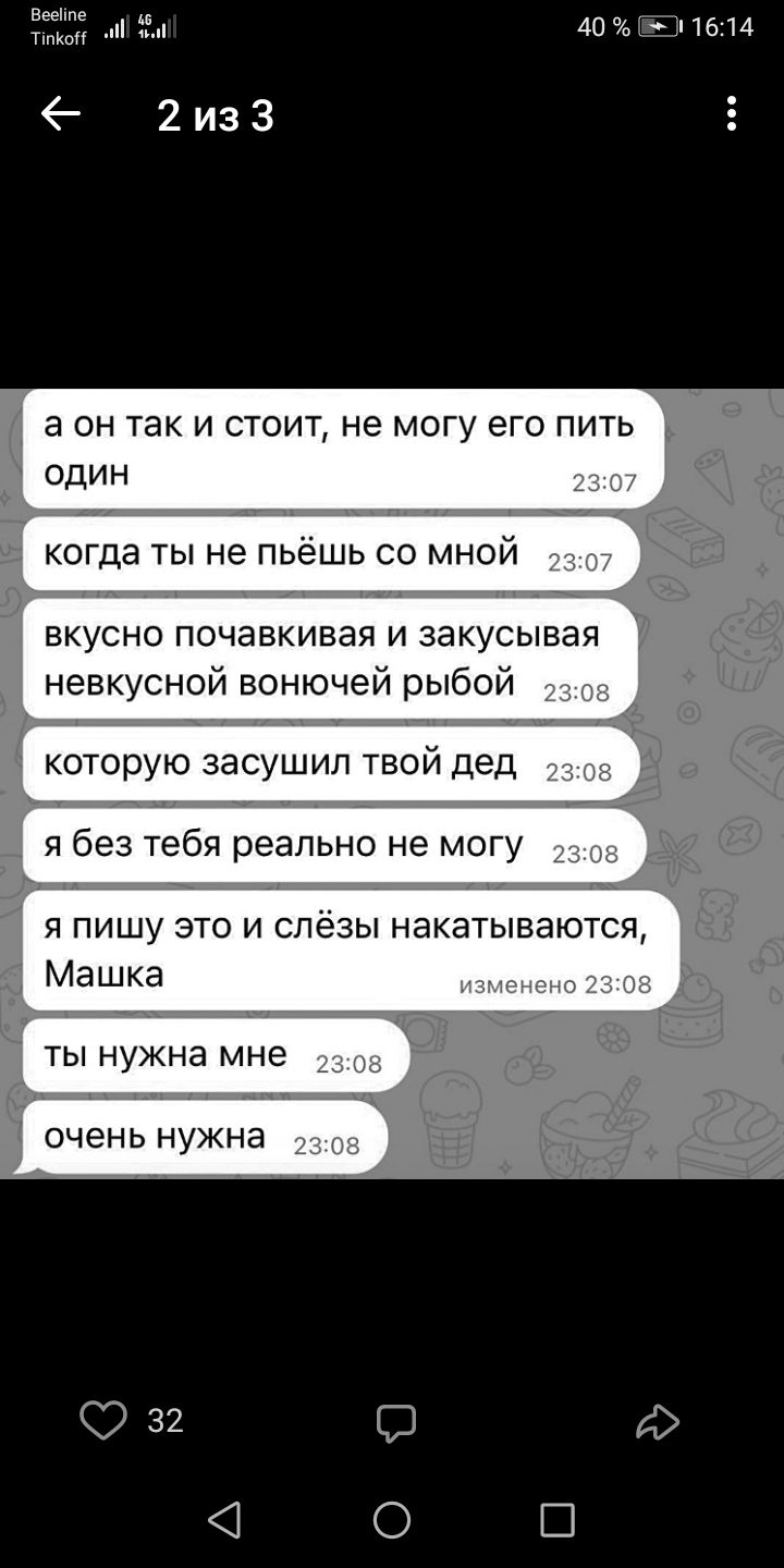 Вееіте ткыг 40 _ 1614 2изЗ а он так и стоит не могу его пить один когда ты не пьёшь со мной _ т вкусно почавкивая и закусывая невкусной вонючей рыбой которую засушил твой дед Я без тебя реально не МОГУ я пишу это и слёзы накатываются Машка ТЫ нужна мне ОЧЕНЬ НУЖНЭ