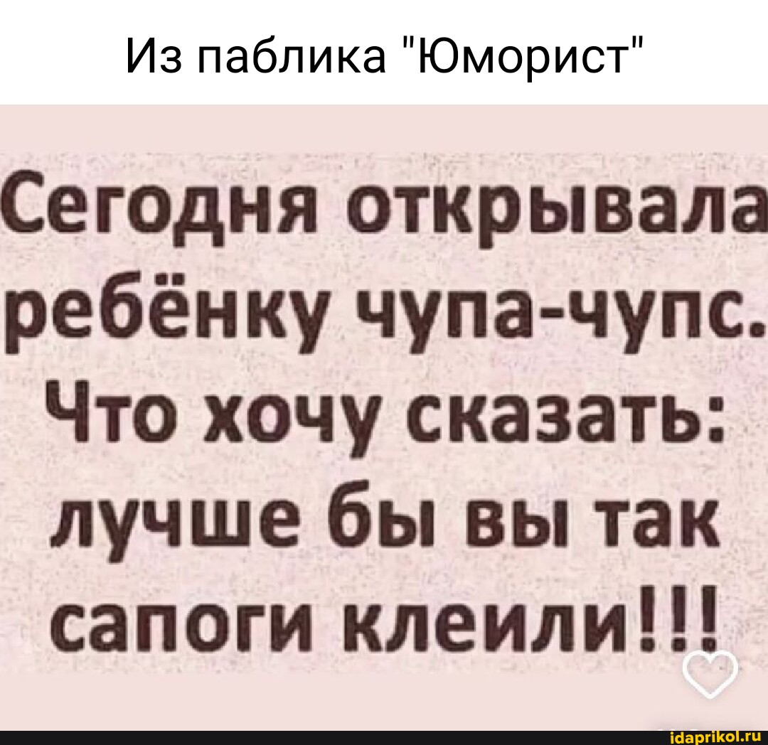 Из паблика Юморист Сегодня открывала ребёнку чупа чупс Что хочу сказать лучше бы вы так сапоги клеили