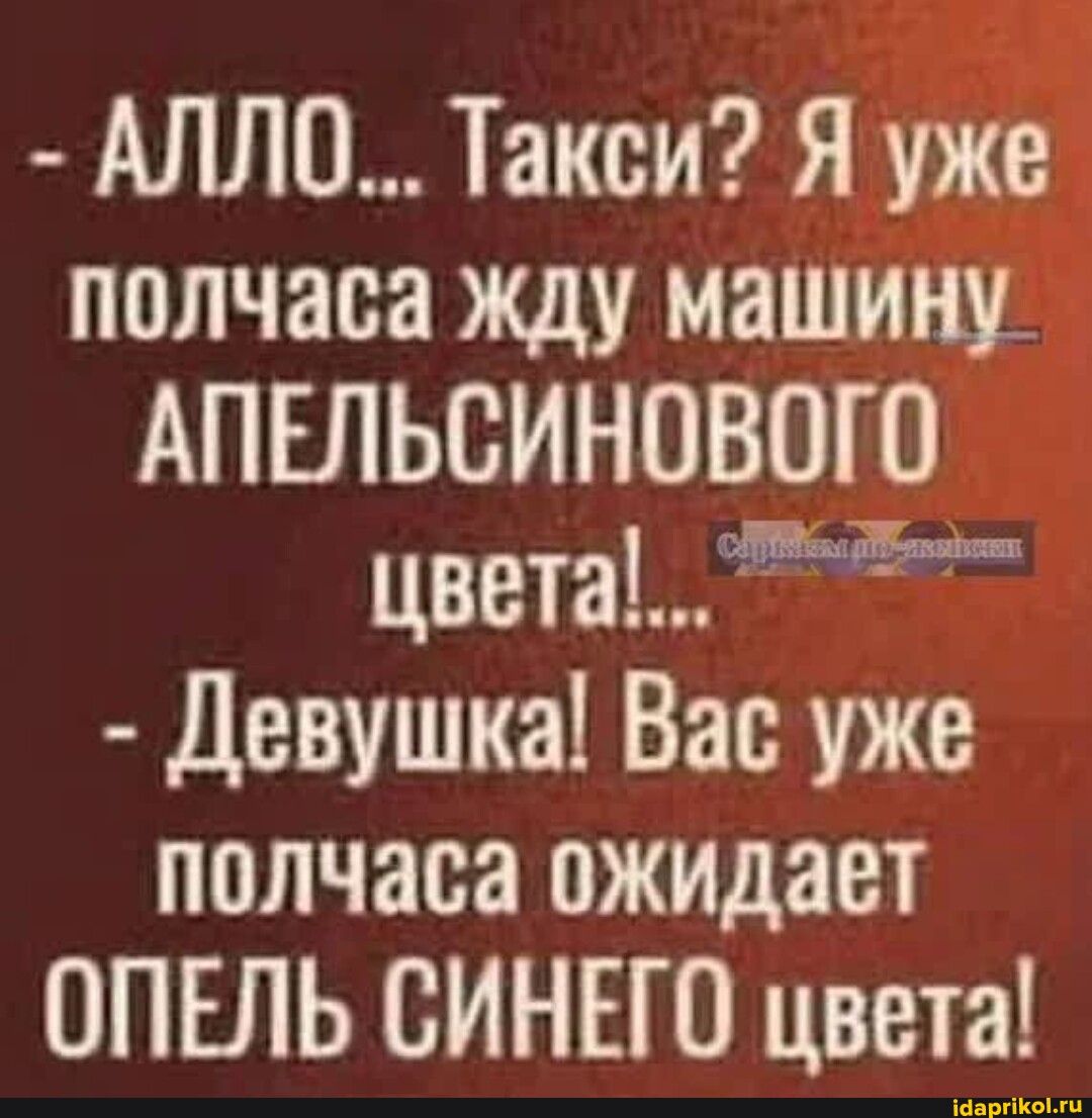 АЛЛО Такси Я уже полчаоа жду машищь АПЕЛЬСИНОВОЮ цвета Девушка Вас уже полчаса ожидает ОПЕЛЬ СИНЕГО цвета