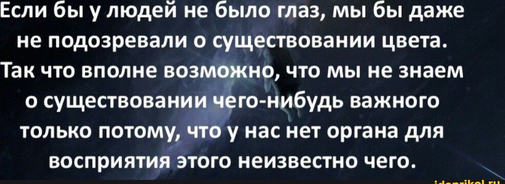 Если бы у людей не было таз мы бы даже не подозревали о существовании цвета Так что вполне ноз Р что мы не знаем и сущепвиваии го нибудь важноги ТОЛЬКО ПОТОМУ у ЗС НЕТ ОПГЗМЗ для восприятия этого неизвестно чего