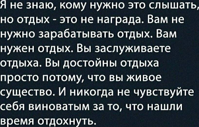 Я не знаю кому нужно это слышать но отдых это не награда Вам не нужно зарабатывать отдых Вам нужен отдых Вы заспуживаете отдыха Вы достойны отдыха просто потому что вы живое существо И никогда не чувствуйте себя виноватым за то что нашли время отдохнуть