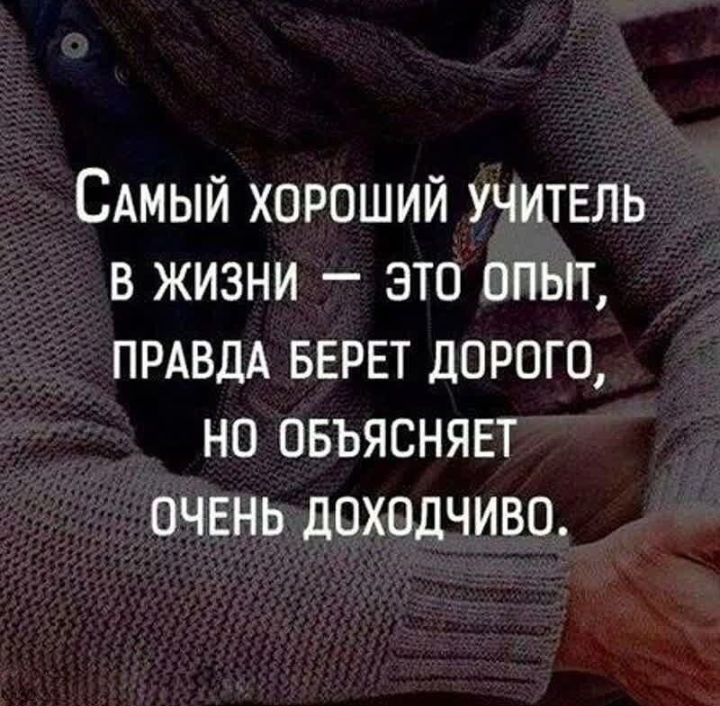 САМЫЙ ХОРОШИЙ УЧИТЕЛЬ В ЖИЗНИ ЭТО ОПЫТ ПРАВДА БЕРЕТ ДОРОГО НО ОБЪЯСНЯЕТ ОЧЕНЬ дОХОдЧИВО