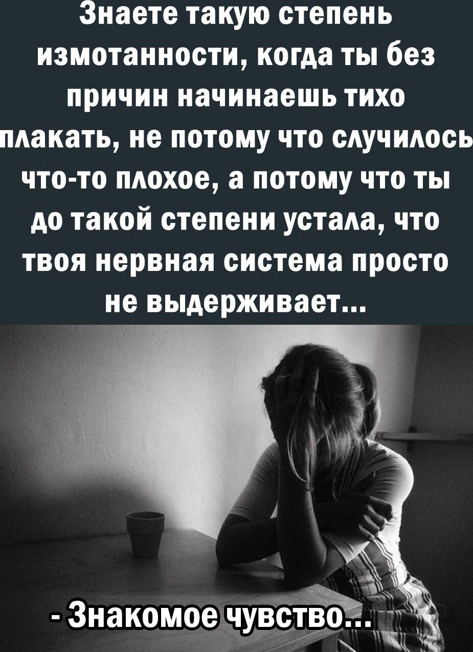 Знаете такую степень измотаиности когда ты без причин начинаешь тихо плакать не ПОТОМУ что случилось чтото плохое а потому что ты до такой степени устала что твоя нервная система просто не выдерживает Знакомое чувЁтЁ