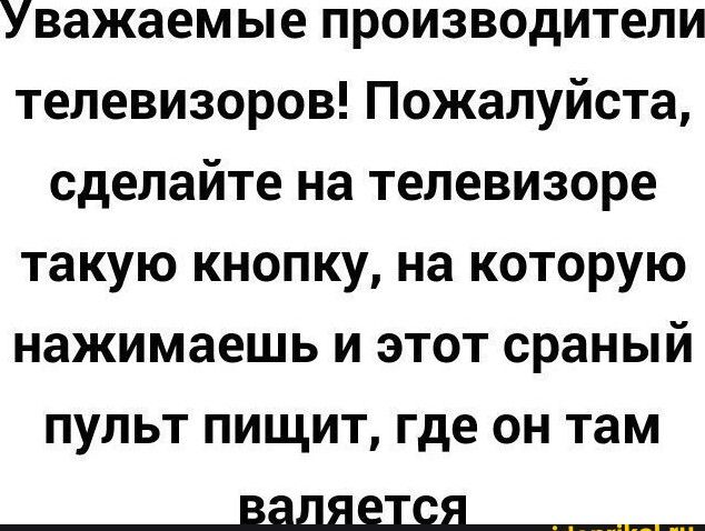 Уважаемые производители телевизоров Пожалуйста сделайте на телевизоре такую кнопку на которую нажимаешь и этот сраный пульт пищит где он там