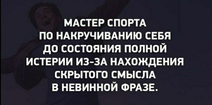 МАСТЕР СПОРТА ПО НАКРУЧИВАНИЮ СЕБЯ дО СОСТОЯНИЯ ПОЛНОЙ ИСТЕРИИ ИЗЗА НАХОЖДЕНИЯ СКРЫТОГО СМЫСЛА В НЕВИННОЙ ФРАЗЕ