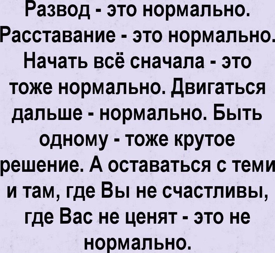 Развод это нормально Расставание это нормально Начать всё сначала это тоже нормально Двигаться дальше нормально Быть одному тоже крутое решение А оставаться с теми и там где Вы не счастливы где Вас не ценят это не нормально