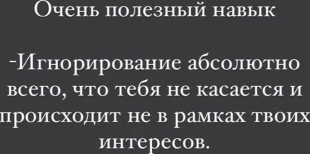 ОЧЕНЬ ПОЛЕЗНЬПЙ НЗВЬХК Игнорирование абсолютно всего что тебя не касается и происходит не в рамках твоих интересов