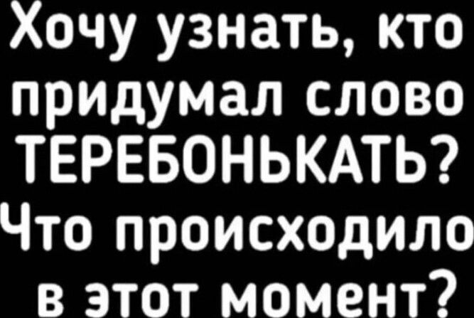 Хочу узнать кто придумал слово ТЕРЕБОНЬКАТЬ Что происходило в этот момент