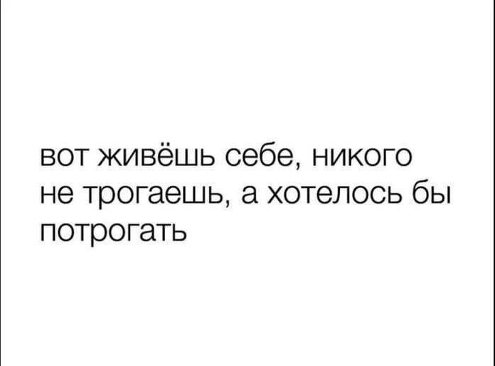 вот живёшь себе никого не трогаешь а хотелось бы потрогать