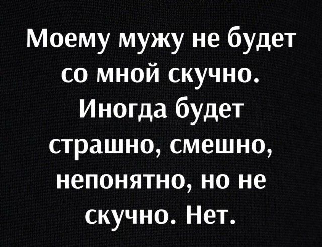 Моему мужу не будет со мной скучно Иногда будет страшно смешно непонятно но не скучно Нет