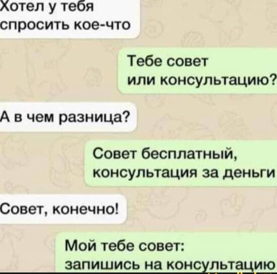 Хотел у тебя спросить кое что Тебе совет или консультацию А в чем разница Совет бесплатный консультация за деньги Совет конечно Мой тебе совет запишись на коншльтщию