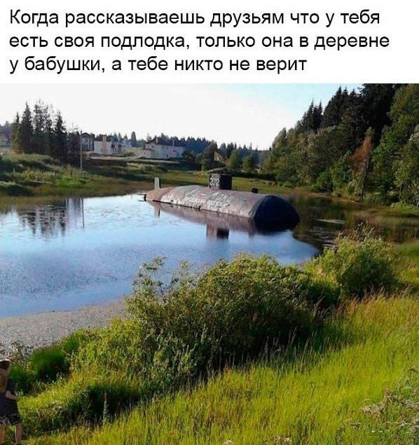 Когда рассказываешь друзьям что у тебя есть своя подлодка только она в деревне у бабушки а тебе никто не верит