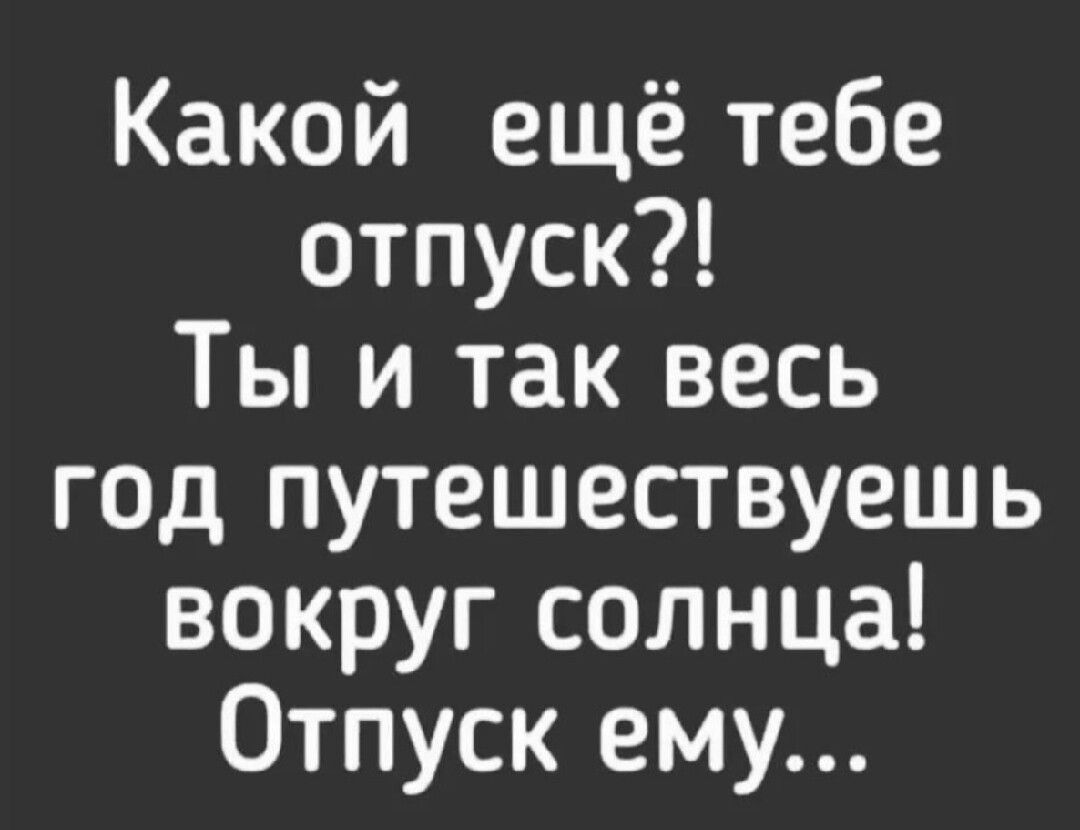 Какой ещё тебе отпуск Ты и так весь год путешествуешь вокруг солнца Отпуск ему
