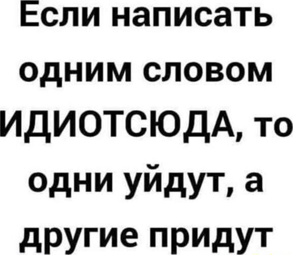 Если написать одним словом ИДИОТСЮДА то одни уйдут а другие ПРИдУТ