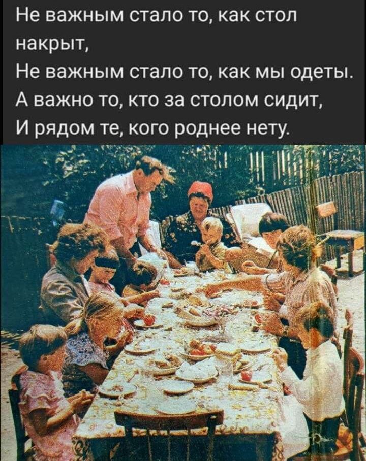 Не ВЗЖНЫМ СТЗПО ТО как СТОЛ накрыт Не важным стало то как мы одеты А важно то кто за столом сидит И рядом те кого роднее нету