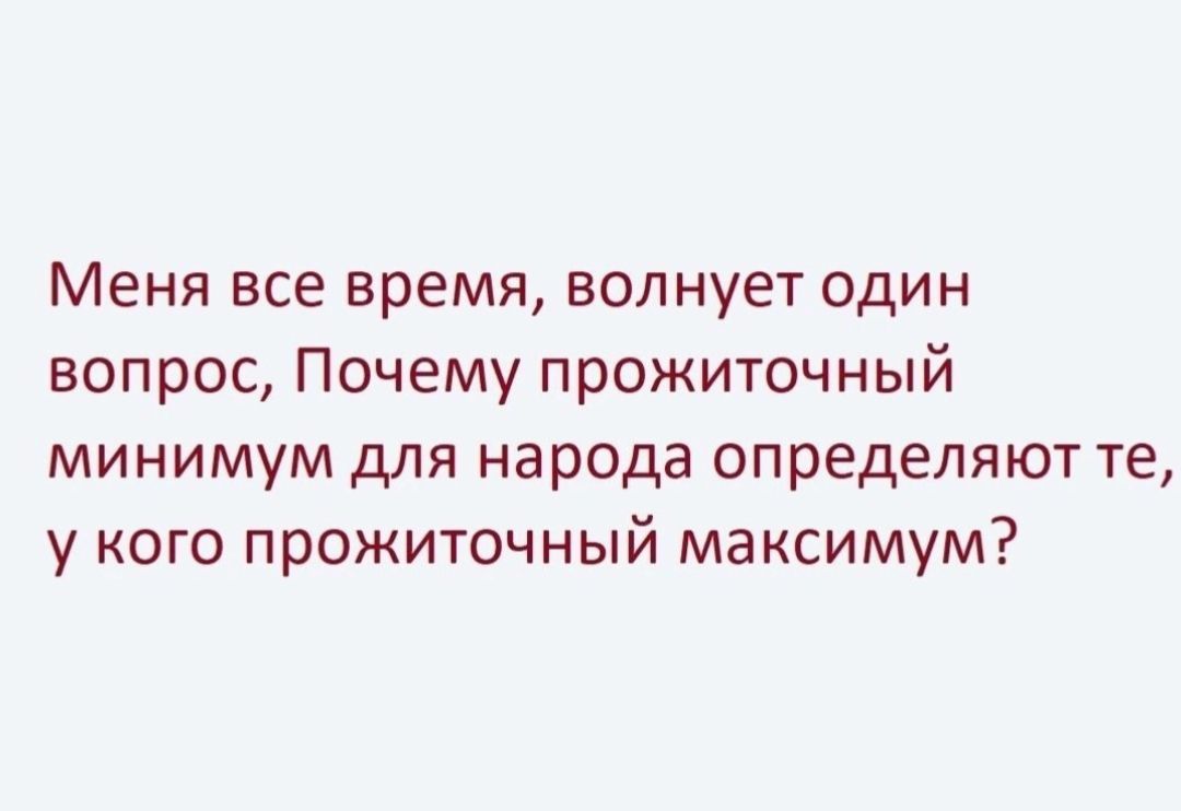 Меня все время, волнует один вопрос, Почему прожиточный минимум для народа определяют те, у кого прожиточный максимум?