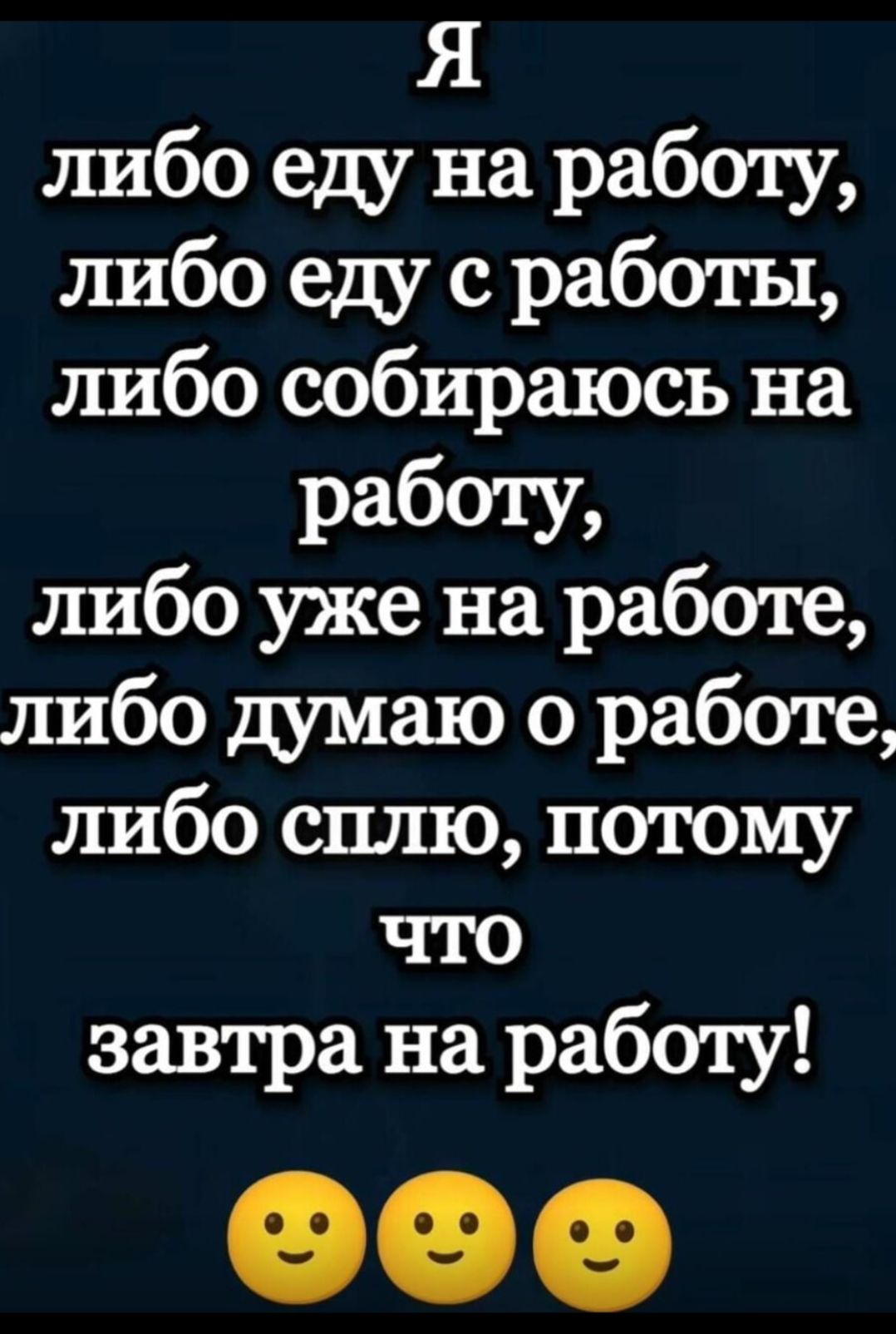 Я либо еду на работу, либо ем с работы, либо собираюсь на работу, либо уже на работе, либо думаю о работе, либо сплю, потому что завтра на работе! 😊😊😊