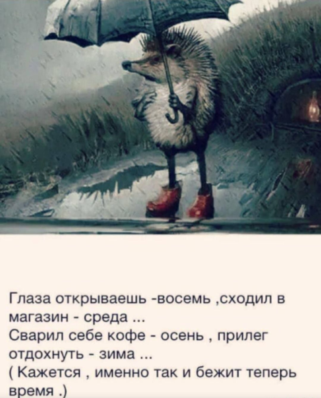 Глаза открываешь - восемь , сходил в магазин - среда ... Сварил себе кофе - осень , прилег отдохнуть - зима ... ( Кажется , именно так и бежит теперь время .)