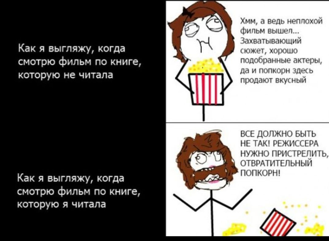Как я выгляжу, когда смотрю фильм по книге, которую не читала. Хм, а ведь неплохой фильм вышел... Захватывающий сюжет, хорошо подобранные актёры, да и попкорн здесь продают вкусный. Как я выгляжу, когда смотрю фильм по книге, которую я читала. ВСЕ ДОЛЖНО БЫТЬ НЕ ТАК! РЕЖИССЕРА НУЖНО ПРИСТРЕЛИТЬ, ОТРАВИТЕЛЬНЫЙ ПОПКОРН!