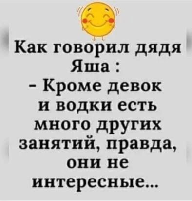 Как говорил дядя Яша Кроме девок и водки есть много других занятий правда они не интересные