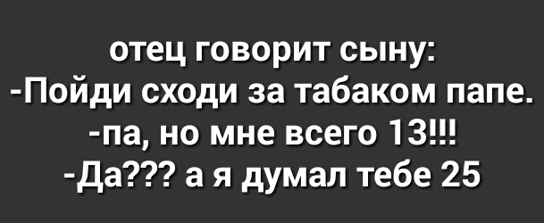 отец говорит сыну Пойди сходи за табаком папе па но мне всего 13 Да а я думал тебе 25